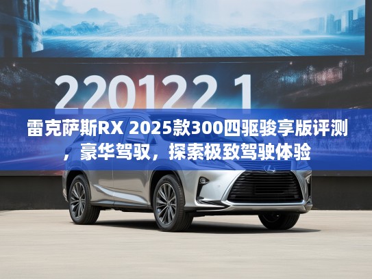 雷克萨斯RX 2025款300四驱骏享版评测，豪华驾驭，探索极致驾驶体验
