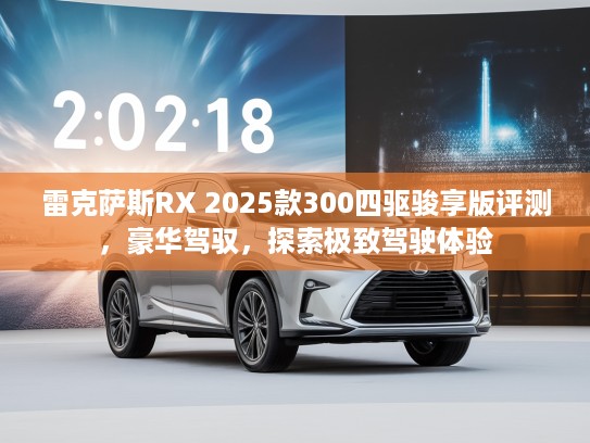 雷克萨斯RX 2025款300四驱骏享版评测，豪华驾驭，探索极致驾驶体验
