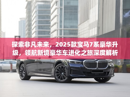 探索非凡未来，2025款宝马7系豪华升级，领航新境豪华车进化之旅深度解析