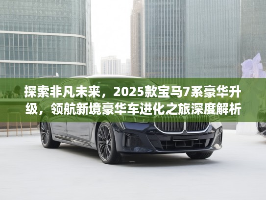 探索非凡未来，2025款宝马7系豪华升级，领航新境豪华车进化之旅深度解析