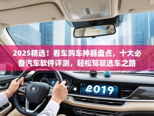 2025精选！看车购车神器盘点，十大必备汽车软件评测，轻松驾驭选车之路