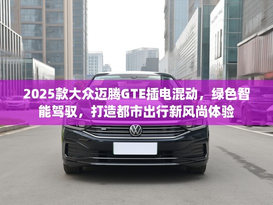 2025款大众迈腾GTE插电混动，绿色智能驾驭，打造都市出行新风尚体验