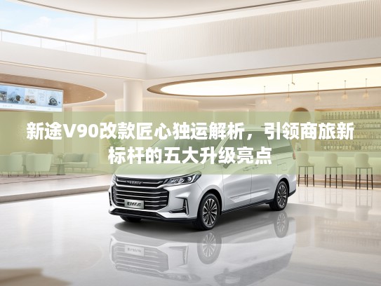 新途V90改款匠心独运解析，引领商旅新标杆的五大升级亮点