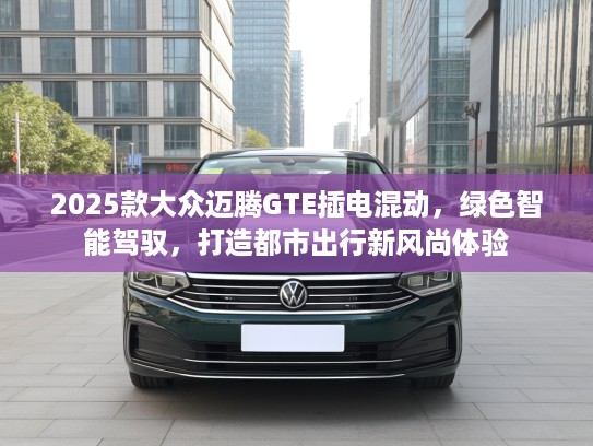 2025款大众迈腾GTE插电混动，绿色智能驾驭，打造都市出行新风尚体验