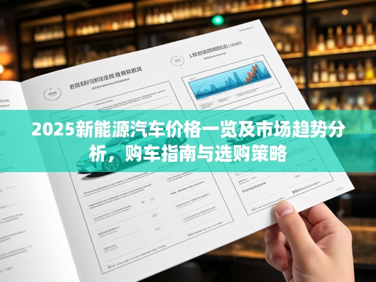 2025新能源汽车价格一览及市场趋势分析,购车指南与选购策略 2025新能源汽车价格一览及市场趋势分析,购车指南与选购策略