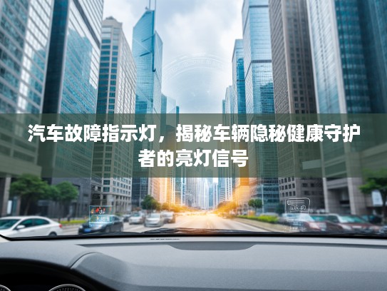 汽车故障指示灯，揭秘车辆隐秘健康守护者的亮灯信号