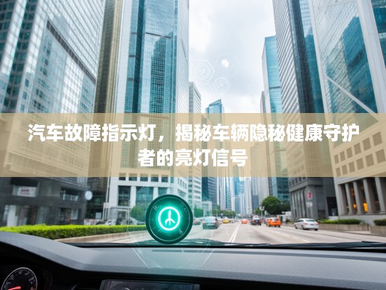 汽车故障指示灯，揭秘车辆隐秘健康守护者的亮灯信号