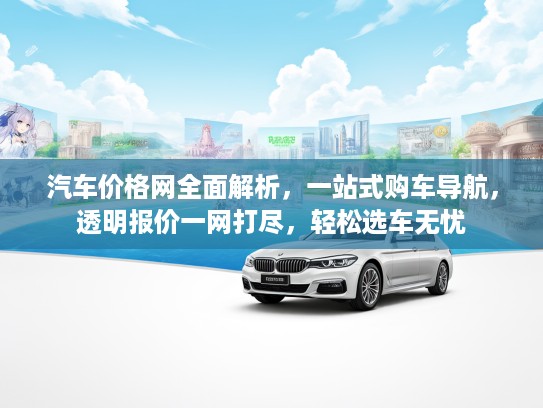 汽车价格网全面解析，一站式购车导航，透明报价一网打尽，轻松选车无忧