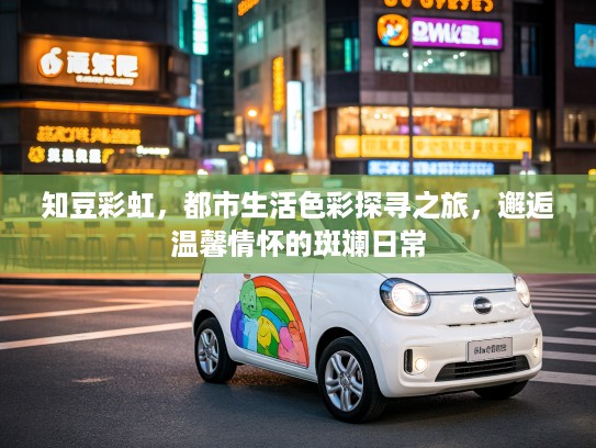 知豆彩虹，都市生活色彩探寻之旅，邂逅温馨情怀的斑斓日常