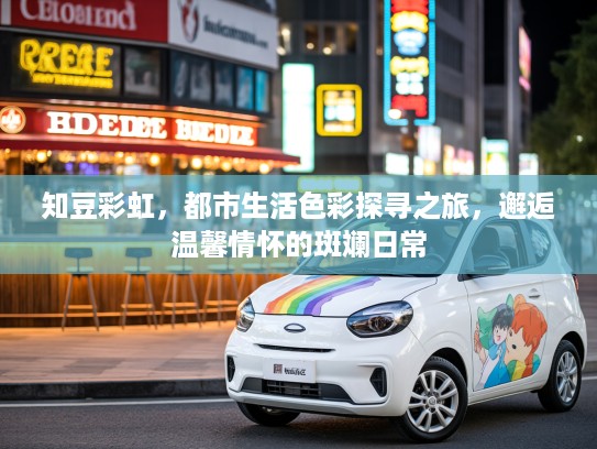 知豆彩虹，都市生活色彩探寻之旅，邂逅温馨情怀的斑斓日常