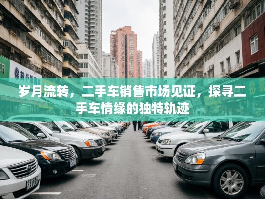 岁月流转,二手车销售市场见证,探寻二手车情缘的独特轨迹 岁月流转,二手车销售市场见证,探寻二手车情缘的独特轨迹