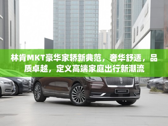 林肯MKT豪华家轿新典范，奢华舒适，品质卓越，定义高端家庭出行新潮流