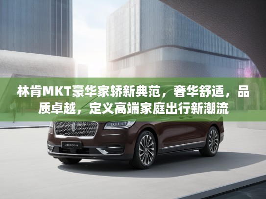 林肯MKT豪华家轿新典范，奢华舒适，品质卓越，定义高端家庭出行新潮流