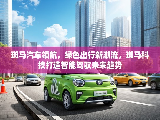 斑马汽车领航，绿色出行新潮流，斑马科技打造智能驾驭未来趋势