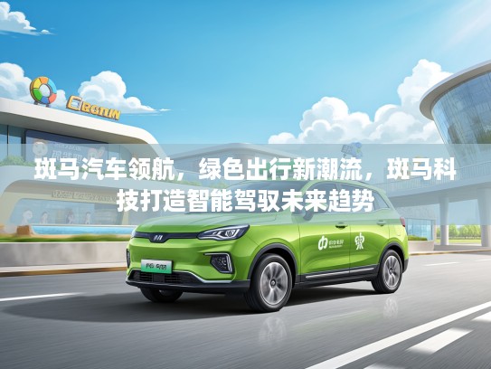斑马汽车领航，绿色出行新潮流，斑马科技打造智能驾驭未来趋势
