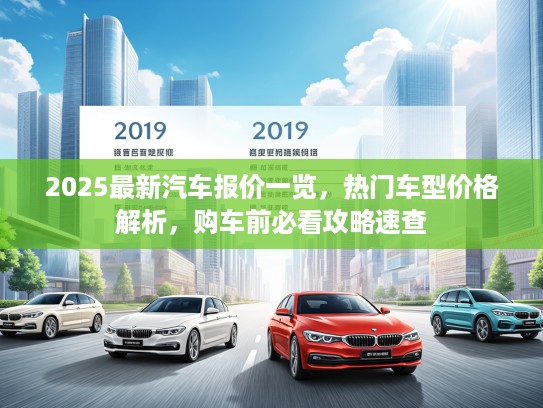 2025最新汽车报价一览，热门车型价格解析，购车前必看攻略速查