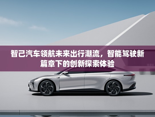 智己汽车领航未来出行潮流，智能驾驶新篇章下的创新探索体验