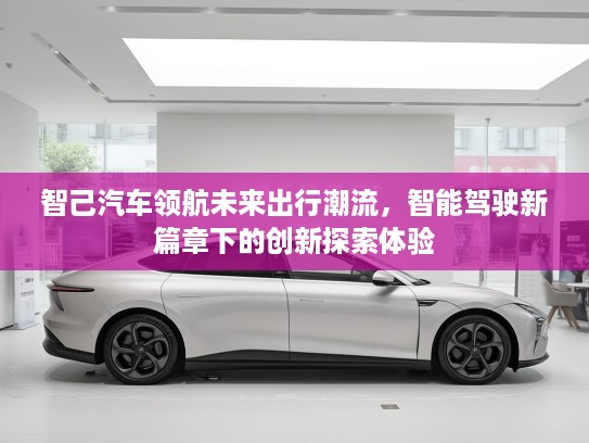 智己汽车领航未来出行潮流，智能驾驶新篇章下的创新探索体验