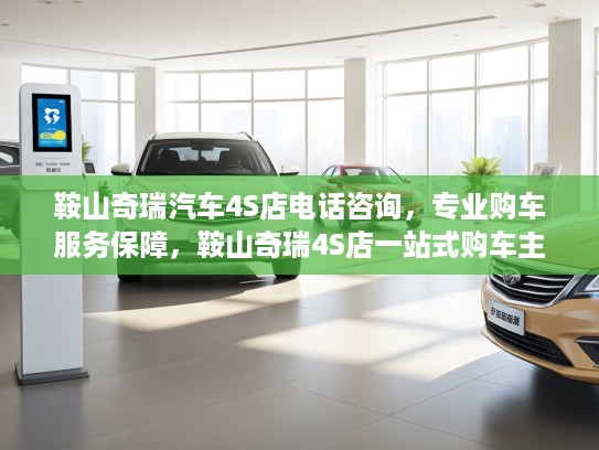 鞍山奇瑞汽车4S店电话咨询，专业购车服务保障，鞍山奇瑞4S店一站式购车主打攻略