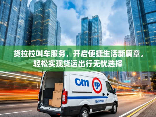 货拉拉叫车服务，开启便捷生活新篇章，轻松实现货运出行无忧选择