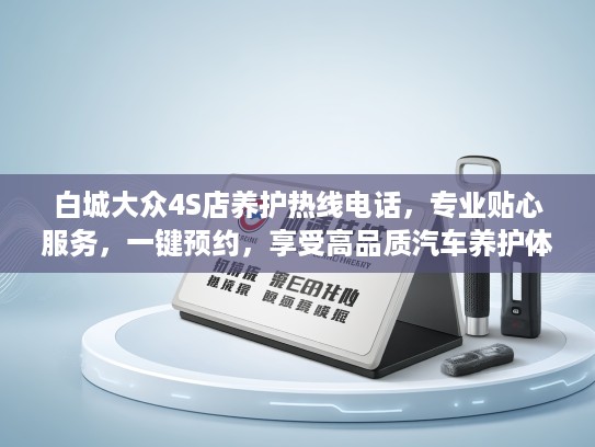 白城大众4S店养护热线电话，专业贴心服务，一键预约，享受高品质汽车养护体验！