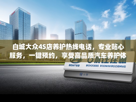 白城大众4S店养护热线电话，专业贴心服务，一键预约，享受高品质汽车养护体验！