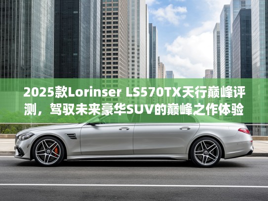 2025款Lorinser LS570TX天行巅峰评测，驾驭未来豪华SUV的巅峰之作体验