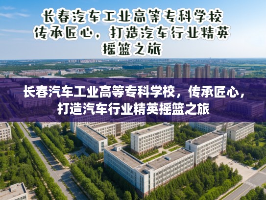 长春汽车工业高等专科学校，传承匠心，打造汽车行业精英摇篮之旅
