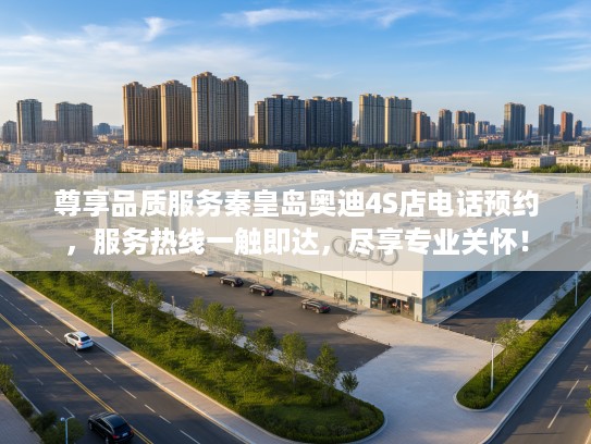 尊享品质服务秦皇岛奥迪4S店电话预约，服务热线一触即达，尽享专业关怀！