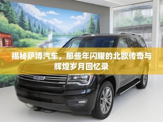 揭秘萨博汽车，那些年闪耀的北欧传奇与辉煌岁月回忆录