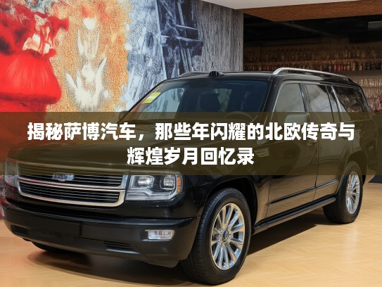 揭秘萨博汽车，那些年闪耀的北欧传奇与辉煌岁月回忆录