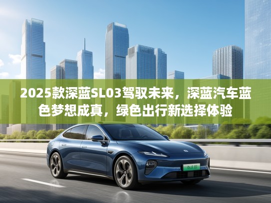 2025款深蓝SL03驾驭未来，深蓝汽车蓝色梦想成真，绿色出行新选择体验