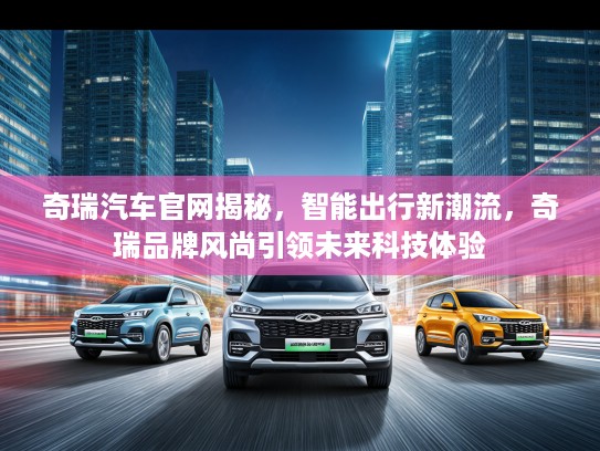 奇瑞汽车官网揭秘，智能出行新潮流，奇瑞品牌风尚引领未来科技体验