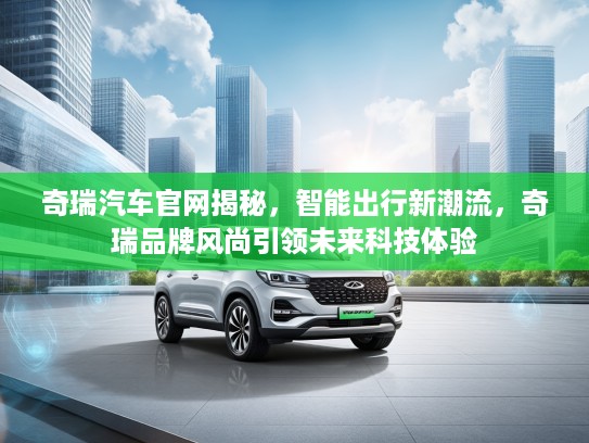奇瑞汽车官网揭秘，智能出行新潮流，奇瑞品牌风尚引领未来科技体验