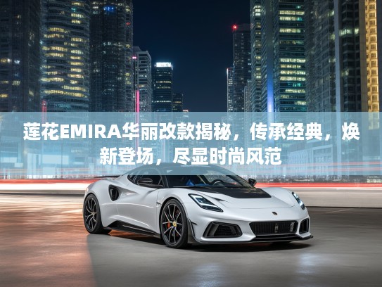 莲花EMIRA华丽改款揭秘，传承经典，焕新登场，尽显时尚风范