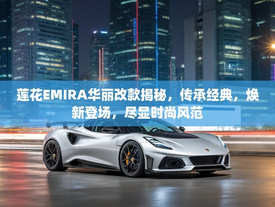 莲花EMIRA华丽改款揭秘，传承经典，焕新登场，尽显时尚风范