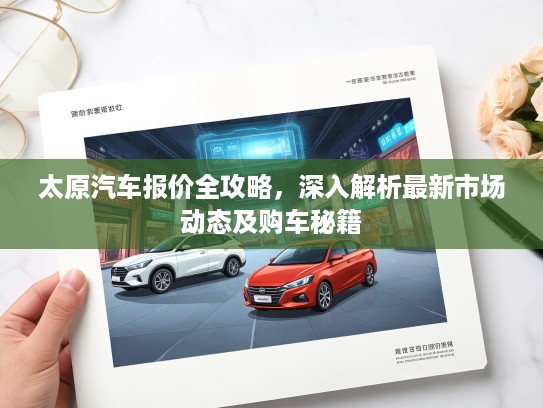 太原汽车报价全攻略，深入解析最新市场动态及购车秘籍