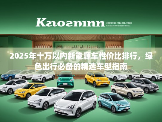 2025年十万以内新能源车性价比排行，绿色出行必备的精选车型指南