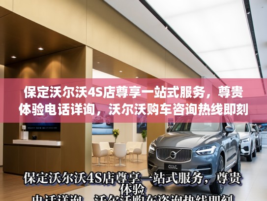 保定沃尔沃4S店尊享一站式服务，尊贵体验电话详询，沃尔沃购车咨询热线即刻尊享