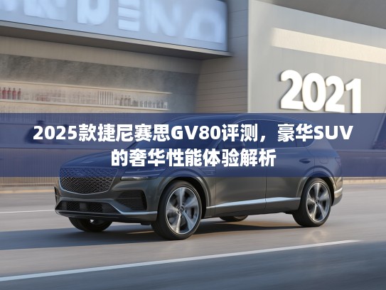 2025款捷尼赛思GV80评测,豪华SUV的奢华性能体验解析 2025款捷尼赛思GV80评测,豪华SUV的奢华性能体验解析
