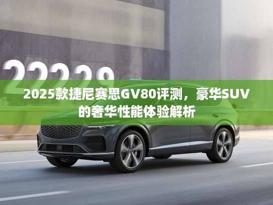 2025款捷尼赛思GV80评测,豪华SUV的奢华性能体验解析 2025款捷尼赛思GV80评测,豪华SUV的奢华性能体验解析