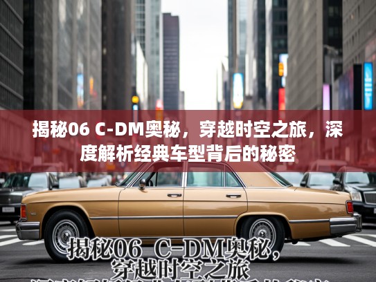 揭秘06 C-DM奥秘，穿越时空之旅，深度解析经典车型背后的秘密