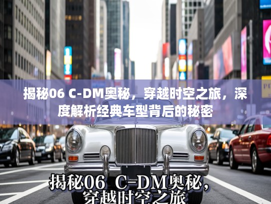 揭秘06 C-DM奥秘，穿越时空之旅，深度解析经典车型背后的秘密