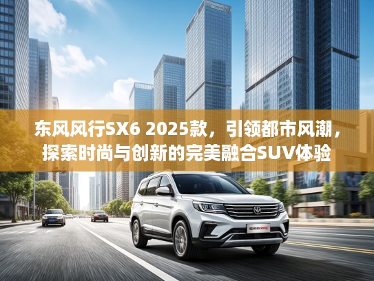 东风风行SX6 2025款，引领都市风潮，探索时尚与创新的完美融合SUV体验