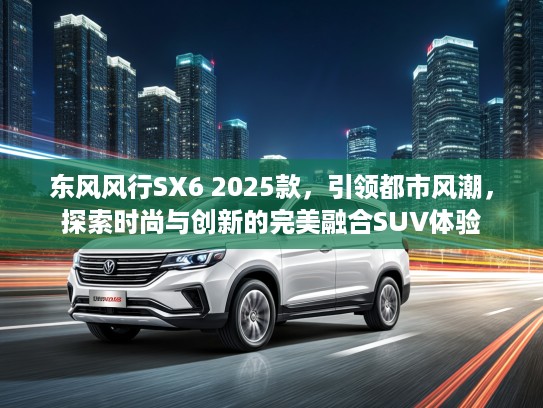 东风风行SX6 2025款，引领都市风潮，探索时尚与创新的完美融合SUV体验