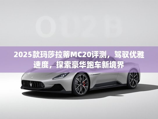 2025款玛莎拉蒂MC20评测,驾驭优雅速度,探索豪华跑车新境界 2025款玛莎拉蒂MC20评测,驾驭优雅速度,探索豪华跑车新境界