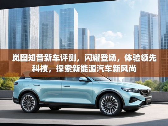 岚图知音新车评测，闪耀登场，体验领先科技，探索新能源汽车新风尚