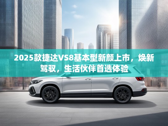 2025款捷达VS8基本型新颜上市，焕新驾驭，生活伙伴首选体验