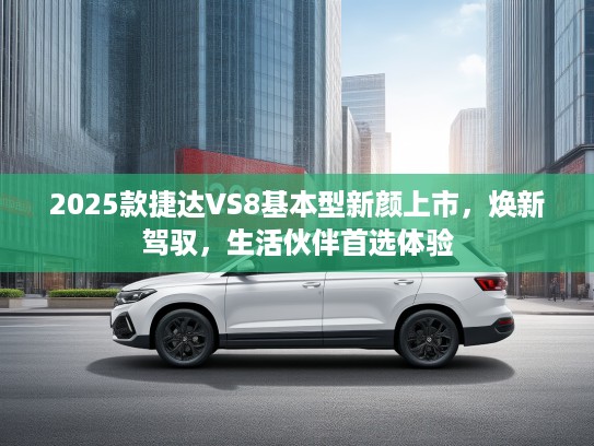 2025款捷达VS8基本型新颜上市，焕新驾驭，生活伙伴首选体验
