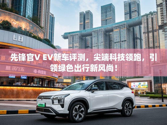 先锋官V EV新车评测，尖端科技领跑，引领绿色出行新风尚！